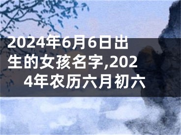 2024年6月6日出生的女孩名字,2024年农历六月初六