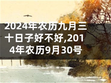 2024年农历九月三十日子好不好,2014年农历9月30号