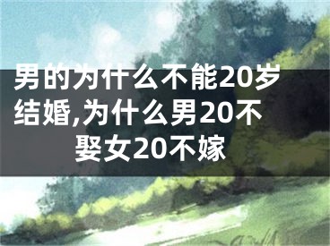 男的为什么不能20岁结婚,为什么男20不娶女20不嫁