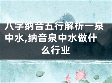 八字纳音五行解析一泉中水,纳音泉中水做什么行业