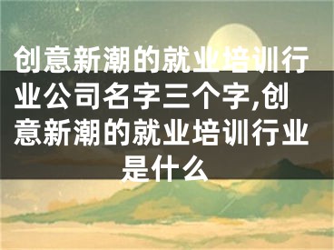 创意新潮的就业培训行业公司名字三个字,创意新潮的就业培训行业是什么