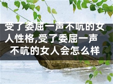 受了委屈一声不吭的女人性格,受了委屈一声不吭的女人会怎么样