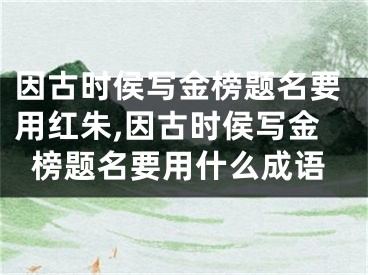 因古时侯写金榜题名要用红朱,因古时侯写金榜题名要用什么成语