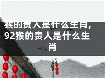 猴的贵人是什么生肖,92猴的贵人是什么生肖