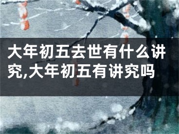 大年初五去世有什么讲究,大年初五有讲究吗