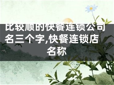 比较顺的快餐连锁公司名三个字,快餐连锁店名称