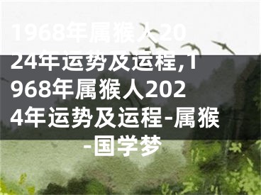 1968年属猴人2024年运势及运程,1968年属猴人2024年运势及运程-属猴-国学梦