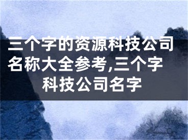 三个字的资源科技公司名称大全参考,三个字科技公司名字