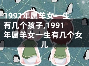 1991年属羊女一生有几个孩子,1991年属羊女一生有几个女儿