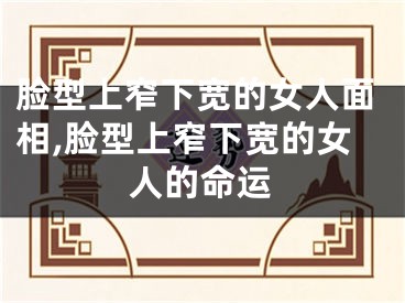 脸型上窄下宽的女人面相,脸型上窄下宽的女人的命运