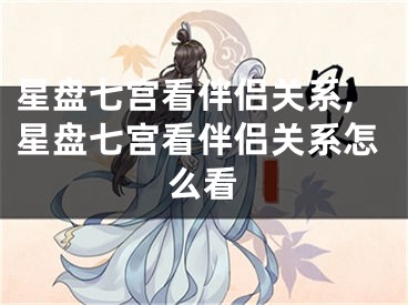 星盘七宫看伴侣关系,星盘七宫看伴侣关系怎么看