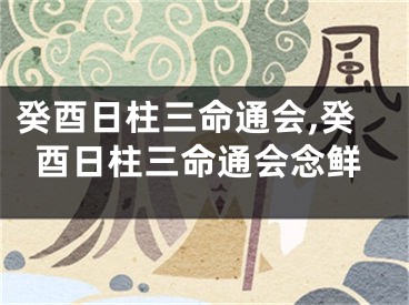 癸酉日柱三命通会,癸酉日柱三命通会念鲜