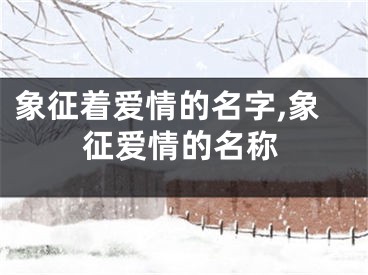 象征着爱情的名字,象征爱情的名称