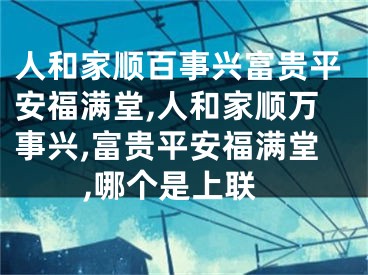 人和家顺百事兴富贵平安福满堂,人和家顺万事兴,富贵平安福满堂,哪个是上联