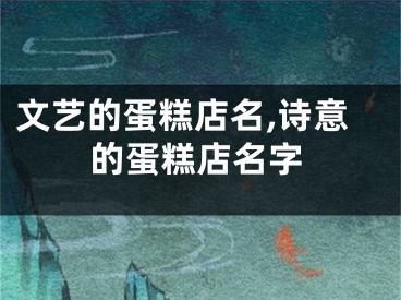 文艺的蛋糕店名,诗意的蛋糕店名字