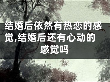 结婚后依然有热恋的感觉,结婚后还有心动的感觉吗