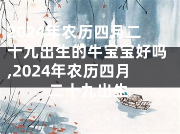 2024年农历四月二十九出生的牛宝宝好吗,2024年农历四月二十九出生