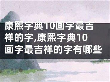 康熙字典10画字最吉祥的字,康熙字典10画字最吉祥的字有哪些