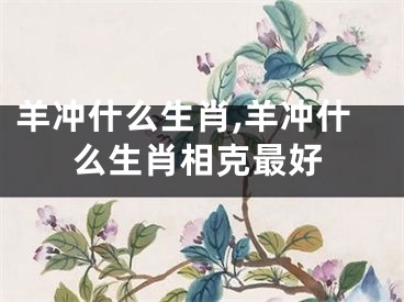 羊冲什么生肖,羊冲什么生肖相克最好