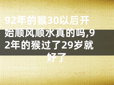 92年的猴30以后开始顺风顺水真的吗,92年的猴过了29岁就好了