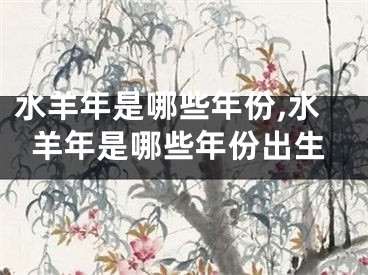 水羊年是哪些年份,水羊年是哪些年份出生