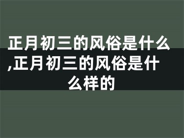 正月初三的风俗是什么,正月初三的风俗是什么样的