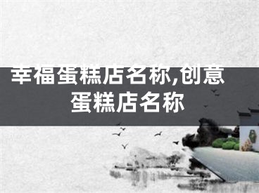 幸福蛋糕店名称,创意蛋糕店名称