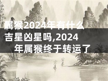 属猴2024年有什么吉星凶星吗,2024年属猴终于转运了