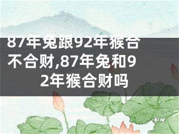 87年兔跟92年猴合不合财,87年兔和92年猴合财吗