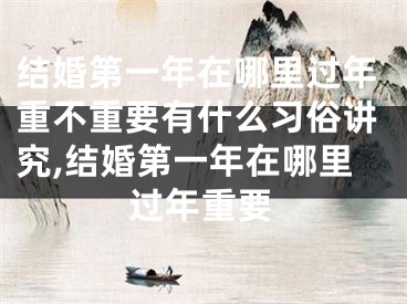 结婚第一年在哪里过年重不重要有什么习俗讲究,结婚第一年在哪里过年重要