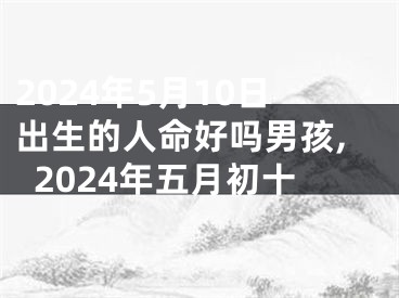 2024年5月10日出生的人命好吗男孩,2024年五月初十