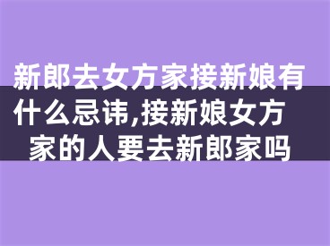 新郎去女方家接新娘有什么忌讳,接新娘女方家的人要去新郎家吗
