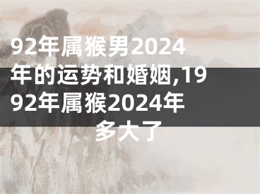 92年属猴男2024年的运势和婚姻,1992年属猴2024年多大了