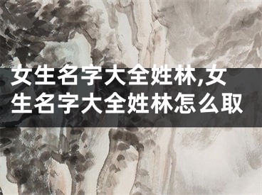 女生名字大全姓林,女生名字大全姓林怎么取