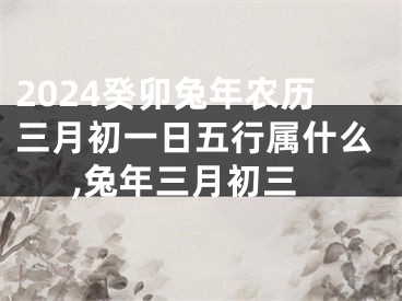 2024癸卯兔年农历三月初一日五行属什么,兔年三月初三