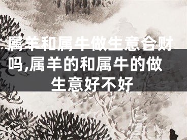 属羊和属牛做生意合财吗,属羊的和属牛的做生意好不好