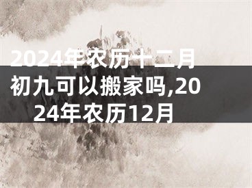 2024年农历十二月初九可以搬家吗,2024年农历12月