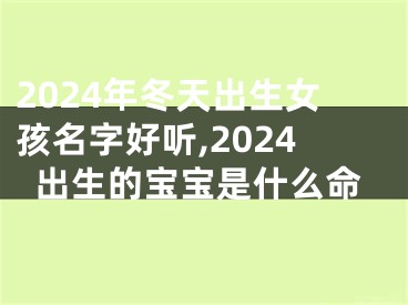 2024年冬天出生女孩名字好听,2024出生的宝宝是什么命