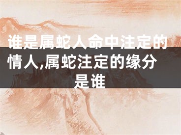 谁是属蛇人命中注定的情人,属蛇注定的缘分是谁