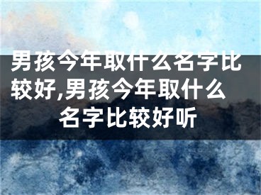 男孩今年取什么名字比较好,男孩今年取什么名字比较好听