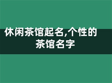 休闲茶馆起名,个性的茶馆名字