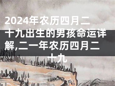 2024年农历四月二十九出生的男孩命运详解,二一年农历四月二十九