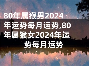80年属猴男2024年运势每月运势,80年属猴女2024年运势每月运势