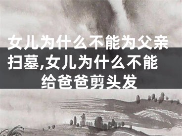 女儿为什么不能为父亲扫墓,女儿为什么不能给爸爸剪头发