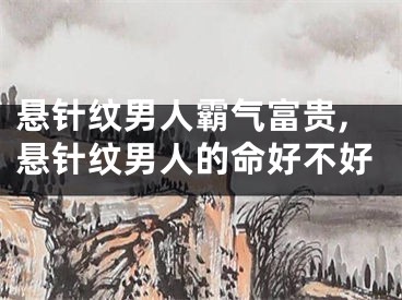 悬针纹男人霸气富贵,悬针纹男人的命好不好