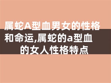 属蛇A型血男女的性格和命运,属蛇的a型血的女人性格特点