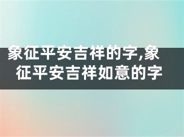 象征平安吉祥的字,象征平安吉祥如意的字