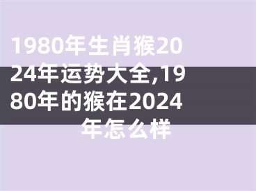 1980年生肖猴2024年运势大全,1980年的猴在2024年怎么样