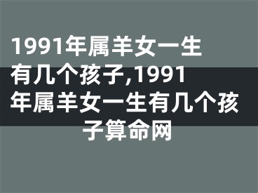 1991年属羊女一生有几个孩子,1991年属羊女一生有几个孩子算命网