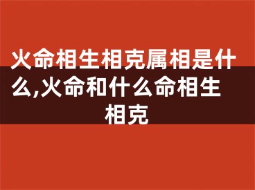 火命相生相克属相是什么,火命和什么命相生相克